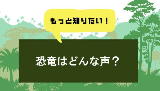 恐竜はどんな声？
